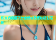 和杏吧直播平台全新体验互动精彩不断