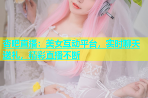杏吧直播：美女互动平台，实时聊天送礼，精彩直播不断