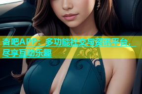 杏吧APP：多功能社交与资讯平台，尽享互动乐趣