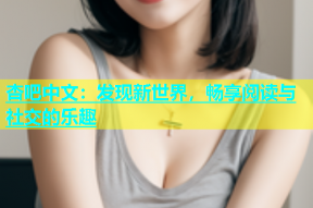 杏吧中文：发现新世界，畅享阅读与社交的乐趣