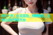 杏吧十年：社交互动、视频娱乐、在线社区的终极平台