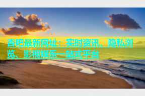 杏吧最新网址：实时资讯、隐私浏览、影视娱乐一站式平台