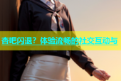 杏吧闪退？体验流畅的社交互动与