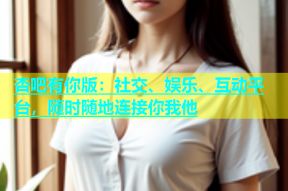 杏吧有你版：社交、娱乐、互动平台，随时随地连接你我他
