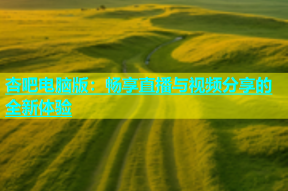 杏吧电脑版：畅享直播与视频分享的全新体验