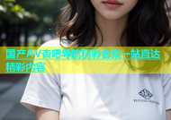 国产AV杏吧导航精彩合集一站直达精彩内容