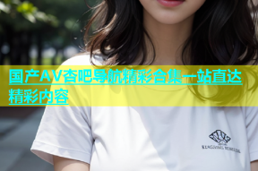 国产AV杏吧导航精彩合集一站直达精彩内容