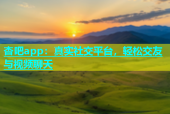 杏吧app：真实社交平台，轻松交友与视频聊天