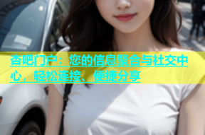 杏吧门户：您的信息聚合与社交中心，轻松连接、便捷分享