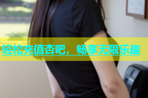 轻松充值杏吧，畅享无限乐趣