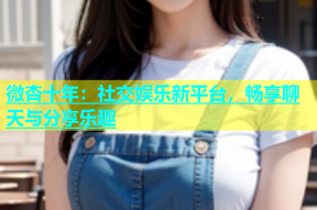 微杏十年：社交娱乐新平台，畅享聊天与分享乐趣