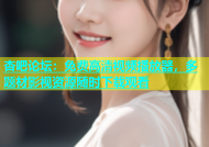 杏吧论坛：免费高清视频播放器，多题材影视资源随时下载观看