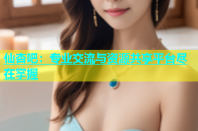 仙杏吧：专业交流与资源共享平台尽在掌握