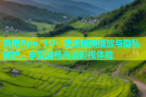 杏吧App 3.0：极速视频播放与隐私保护，享受流畅高清影视体验