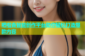 吧啦杏智能创作平台助你轻松打造爆款内容