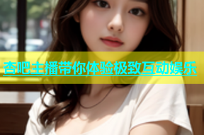 杏吧主播带你体验极致互动娱乐
