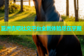 亚洲杏吧社交平台全新体验尽在掌握