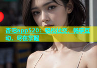 杏吧app520：轻松社交、畅享互动，尽在掌握