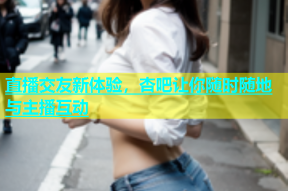 直播交友新体验，杏吧让你随时随地与主播互动