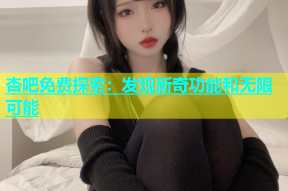 杏吧免费探索：发现新奇功能和无限可能