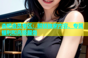 杏吧会员专区：解锁独家内容、专属福利和高级服务