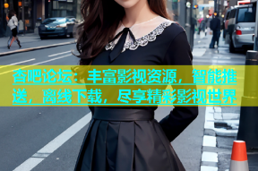 杏吧论坛：丰富影视资源，智能推送，离线下载，尽享精彩影视世界