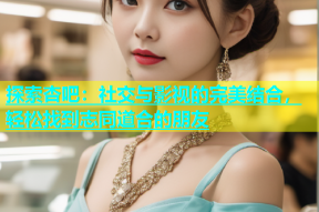 探索杏吧：社交与影视的完美结合，轻松找到志同道合的朋友