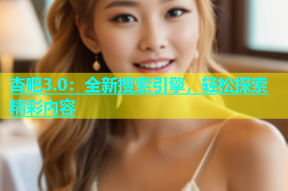 杏吧3.0：全新搜索引擎，轻松探索精彩内容