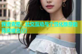 探索杏吧：社交互动与个性化推荐的完美结合(2)