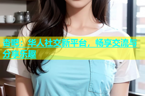 杏吧：华人社交新平台，畅享交流与分享乐趣