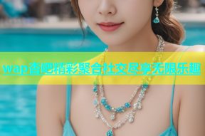 wap杏吧精彩聚合社交尽享无限乐趣