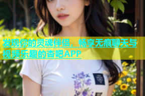 发现你的灵魂伴侣，畅享无痕聊天与视频乐趣的杏吧APP