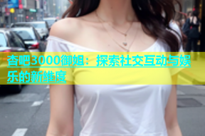 杏吧3000御姐：探索社交互动与娱乐的新维度