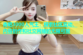 杏吧3000人气王：探索社区互动、内容创作和社交网络的无限可能