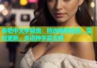 杏吧中文字幕组：精选视频资源，实时更新，多语种字幕支持