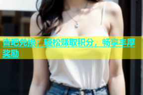 杏吧兑换：轻松赚取积分，畅享丰厚奖励