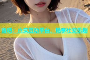 杏吧：真实互动平台，畅享社交乐趣