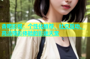 杏吧影视：个性化推荐、社交互动、高清观影体验的影迷天堂