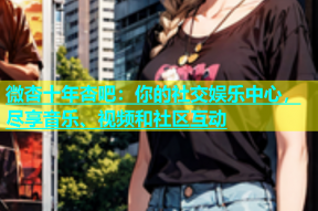 微杏十年杏吧：你的社交娱乐中心，尽享音乐、视频和社区互动