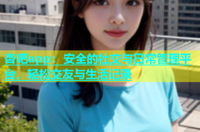 杏吧app：安全的社交与日常管理平台，轻松交友与生活记录