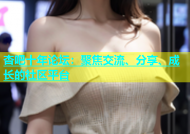 杏吧十年论坛：聚焦交流、分享、成长的社区平台