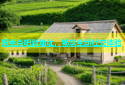 探索杏吧新地址，畅享全新社交体验