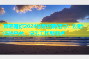 杏吧有你2024最新招聘信息：创新体验平台，快乐工作新起点