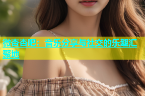 微杏杏吧：音乐分享与社交的乐趣汇聚地