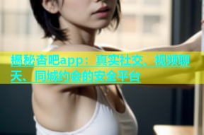 揭秘杏吧app：真实社交、视频聊天、同城约会的安全平台