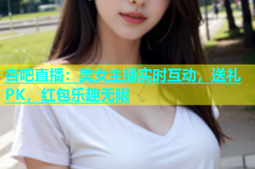 杏吧直播：美女主播实时互动，送礼PK，红包乐趣无限