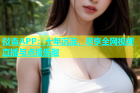 微杏APP：十年沉淀，尽享全网视频直播与点播乐趣