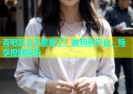 杏吧怎么不能看了？发现新平台，畅享视频娱乐