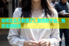 杏吧怎么不能看了？发现新平台，畅享视频娱乐