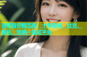 杏吧有你网页版：十年陪伴，社交、娱乐、情感一站式平台